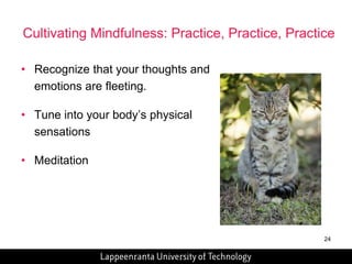 24 
• Recognize that your thoughts and 
emotions are fleeting. 
• Tune into your body’s physical 
sensations 
• Meditation 
Cultivating Mindfulness: Practice, Practice, Practice 
 