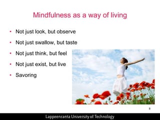 8 
Mindfulness as a way of living 
• Not just look, but observe 
• Not just swallow, but taste 
• Not just think, but feel 
• Not just exist, but live 
• Savoring 
 
