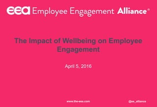 The Impact of Wellbeing on Employee
Engagement
April 5, 2016
@ee_alliancewww.the-eea.com
 