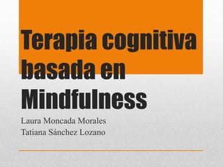 Terapia cognitiva
basada en
Mindfulness
Laura Moncada Morales
Tatiana Sánchez Lozano
 