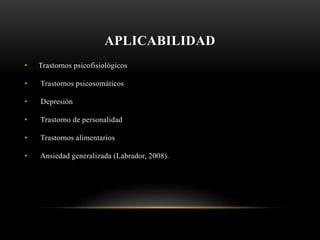 APLICABILIDAD
• Trastornos psicofisiológicos
• Trastornos psicosomáticos
• Depresión
• Trastorno de personalidad
• Trastornos alimentarios
• Ansiedad generalizada (Labrador, 2008).
 