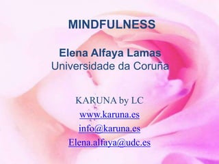 MINDFULNESS
Elena Alfaya Lamas
Universidade da Coruña
KARUNA by LC
www.karuna.es
info@karuna.es
Elena.alfaya@udc.es
 