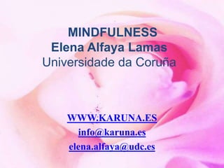 MINDFULNESS
Elena Alfaya Lamas
Universidade da Coruña
WWW.KARUNA.ES
info@karuna.es
elena.alfaya@udc.es
 
