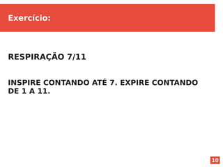 10
Exercício:
RESPIRAÇÃO 7/11
INSPIRE CONTANDO ATÉ 7. EXPIRE CONTANDO
DE 1 A 11.
 