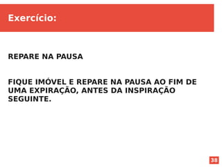 38
Exercício:
REPARE NA PAUSA
FIQUE IMÓVEL E REPARE NA PAUSA AO FIM DE
UMA EXPIRAÇÃO, ANTES DA INSPIRAÇÃO
SEGUINTE.
 