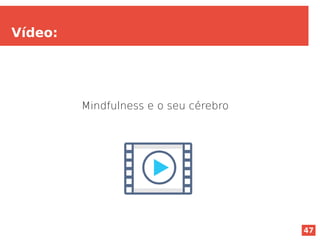 47
Vídeo:
Mindfulness e o seu cérebro
 