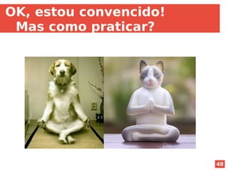 48
OK, estou convencido!
Mas como praticar?
 
