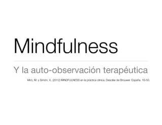 Mindfulness
Y la auto-observación terapéutica
Miró, M. y Simón, V., (2012) MINDFULNESS en la práctica clínica. Desclée de Brouwer. España. 16-50.
 