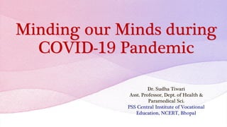 Minding our Minds during
COVID-19 Pandemic
Dr. Sudha Tiwari
Asst. Professor, Dept. of Health &
Paramedical Sci.
PSS Central Institute of Vocational
Education, NCERT, Bhopal
 