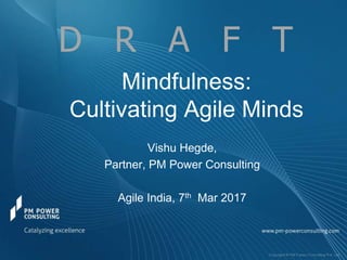 Mindfulness:
Cultivating Agile Minds
Vishu Hegde,
Partner, PM Power Consulting
Agile India, 7th Mar 2017
D R A F T
 