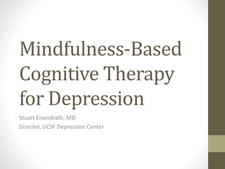 Mindfulness-Based 
Cognitive Therapy 
for Depression 
Stuart Eisendrath, MD 
Director, UCSF Depression Center 
 