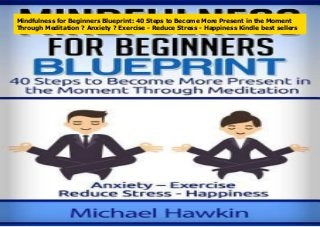 Mindfulness for Beginners Blueprint: 40 Steps to Become More Present in the Moment
Through Meditation ? Anxiety ? Exercise - Reduce Stress - Happiness Kindle best sellers
 