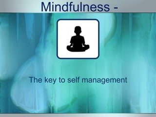 Mindfulness -
The key to self management
 
