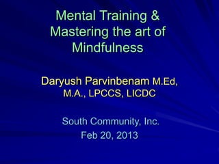 Mental Training &
Mastering the art of
Mindfulness
Daryush Parvinbenam M.Ed,
M.A., LPCCS, LICDC
South Community, Inc.
Feb 20, 2013
 