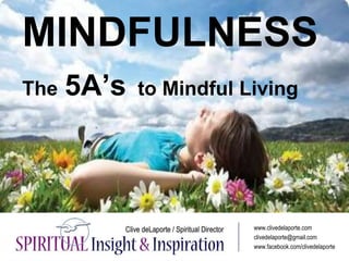 MINDFULNESS
The 5A’s to Mindful Living
www.clivedelaporte.com
clivedelaporte@gmail.com
www.facebook.com/clivedelaporte
 