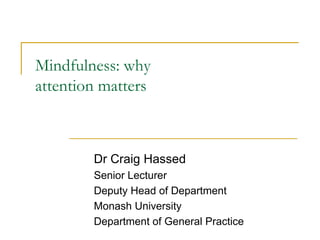 Mindfulness: why
attention matters
Dr Craig Hassed
Senior Lecturer
Deputy Head of Department
Monash University
Department of General Practice
 