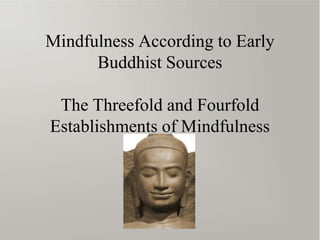 Mindfulness According to Early
Buddhist Sources
The Threefold and Fourfold
Establishments of Mindfulness
Talk at Spirit Rock Meditation Center: http://www.dharmaseed.org/teacher/439/talk/14214/
Paper in Journal of Buddhist Studies: http://www.math.leidenuniv.nl/~gill/MindfulnessEarlyBuddhism.pdf
Bhikkhu Anālayo
 