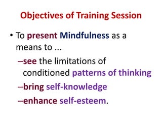 Objectives of Training SessionTo presentMindfulness as a means to ...seethe limitations of conditioned patterns of thinkingbringself-knowledgeenhanceself-esteem.