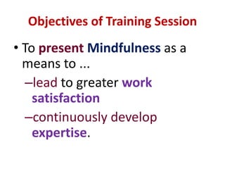 Objectives of Training SessionTo presentMindfulness as a means to ...lead to greater work satisfactioncontinuously develop expertise.