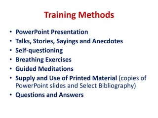 Training MethodsPowerPoint PresentationTalks, Stories, Sayings and AnecdotesSelf-questioningBreathing ExercisesGuided MeditationsSupply and Use of Printed Material (copies of PowerPoint slides and Select Bibliography)Questions and Answers
