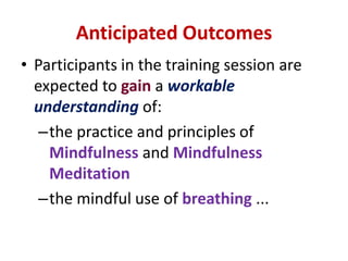 Anticipated OutcomesParticipants in the training session are expected to gain a workable understanding of:the practice and principles of Mindfulness and Mindfulness Meditationthe mindful use of breathing ...