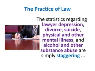 The Practice of LawThe statistics regarding lawyer depression, divorce, suicide, physical and other mental illness, and alcohol and other substance abuse aresimply staggering ...