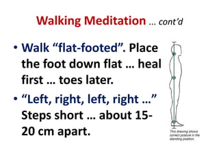 “Tips” on Sitting MeditationThe LAW OF INDIRECTNESS (cont’d) ...LOOKupon your thoughts as if they were on a TV or movie screenGENTLY OBSERVE and, if necessary,LABELyour thoughts ... Say, simply, “Thinking” or “Feeling”, etcBy so doing, you can untie them from their emotional contentThey will pass and disappear in time ... All things pass