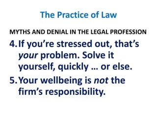 The Practice of LawMYTHS AND DENIAL IN THE LEGAL PROFESSIONIf you’re stressed out, that’s your problem. Solve it yourself, quickly … or else.Your wellbeing is not the firm’s responsibility. 
