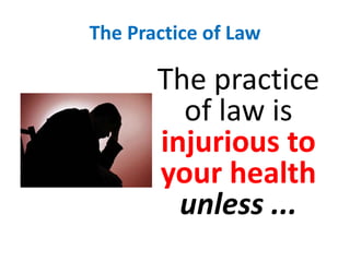 The Practice of LawThe practice of law is injurious to your health unless ...