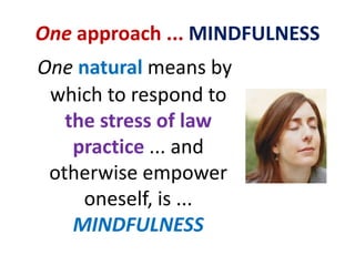 One approach ... MINDFULNESSOnenatural means by which to respond to the stress of law practice ... and otherwise empower oneself, is ... MINDFULNESS