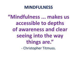 MINDFULNESS“Mindfulness ... makes us accessible to depthsof awareness and clear seeing into the waythings are.”- Christopher Titmuss.