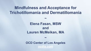 Mindfulness and Acceptance for
Trichotillomania and Dermatillomania
~
Elena Fasan, MSW
and
Lauren McMeikan, MA
~
OCD Center of Los Angeles
 