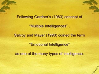Following Gardner’s (1983) concept of
“Multiple Intelligences” ,
Salvoy and Mayer (1990) coined the term
“Emotional Intelligence”
as one of the many types of intelligence.
 