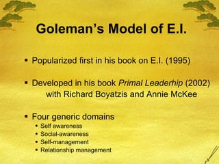 Goleman’s Model of E.I.
 Popularized first in his book on E.I. (1995)
 Developed in his book Primal Leaderhip (2002)
with Richard Boyatzis and Annie McKee
 Four generic domains
 Self awareness
 Social-awareness
 Self-management
 Relationship management
 
