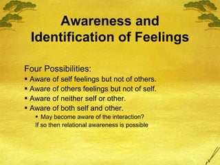 Awareness and
Identification of Feelings
Four Possibilities:
 Aware of self feelings but not of others.
 Aware of others feelings but not of self.
 Aware of neither self or other.
 Aware of both self and other.
 May become aware of the interaction?
If so then relational awareness is possible
 