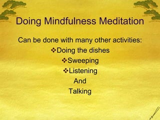 Doing Mindfulness Meditation
Can be done with many other activities:
Doing the dishes
Sweeping
Listening
And
Talking
 