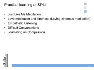 1-9
Practical learning at SIYLI
• Just Like Me Meditation
• Love meditation and kindness (Loving-kindness meditation)
• Empathetic Listening
• Difficult Conversations
• Journaling on Compassion
1-9
 