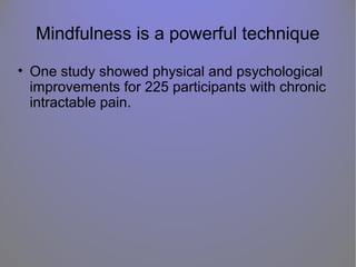 Mindfulness is a powerful technique
• One study showed physical and psychological
improvements for 225 participants with chronic
intractable pain.
 