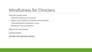 Mindfulness for Clinicians
Physician studies show:
◦ Dramatic reductions in burnout
◦ Higher rates of patient-centered communication
◦ Improved patient satisfaction scores
◦ Renewal of "joy of medicine"
Effective for work groups
Lasting change?
Example: the exam door exercise
 