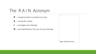 R – recognize what is actually occurring
A – accept this reality
I – investigate your feelings
N – non-identification! You are not your feelings
The R A I N Acronym
Image: netanimations.net
 