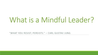 What is a Mindful Leader?
“WHAT YOU RESIST, PERSISTS.” – CARL GUSTAV JUNG
 