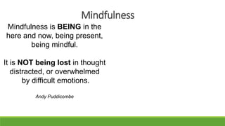 Mindfulness
Mindfulness is BEING in the
here and now, being present,
being mindful.
It is NOT being lost in thought
distracted, or overwhelmed
by difficult emotions.
Andy Puddicombe
 