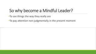 So why become a Mindful Leader?
•To see things the way they really are
•To pay attention non-judgmentally in the present moment
 