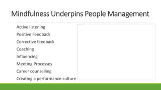 Mindfulness Underpins People Management
Active listening
Positive Feedback
Corrective feedback
Coaching
Influencing
Meeting Processes
Career counselling
Creating a performance culture
 