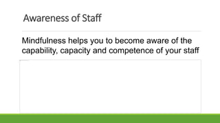 Awareness of Staff
Mindfulness helps you to become aware of the
capability, capacity and competence of your staff
 
