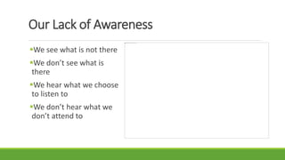 Our Lack of Awareness
We see what is not there
We don’t see what is
there
We hear what we choose
to listen to
We don’t hear what we
don’t attend to
 