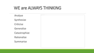 WE are ALWAYS THINKING
Analyse
Synthesize
Criticise
Generalise
Catastrophize
Rationalize
Summarise
 