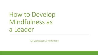 How to Develop
Mindfulness as
a Leader
MINDFULNESS PRACTICE
 