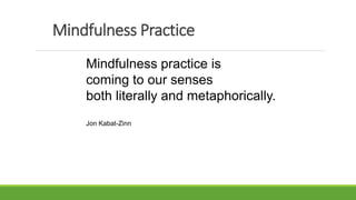 Mindfulness Practice
Mindfulness practice is
coming to our senses
both literally and metaphorically.
Jon Kabat-Zinn
 