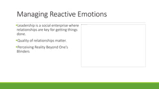 Managing Reactive Emotions
Leadership is a social enterprise where
relationships are key for getting things
done.
Quality of relationships matter.
Perceiving Reality Beyond One’s
Blinders
 